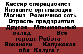 Кассир-операционист › Название организации ­ Магнит, Розничная сеть › Отрасль предприятия ­ Другое › Минимальный оклад ­ 25 000 - Все города Работа » Вакансии   . Калужская обл.,Калуга г.